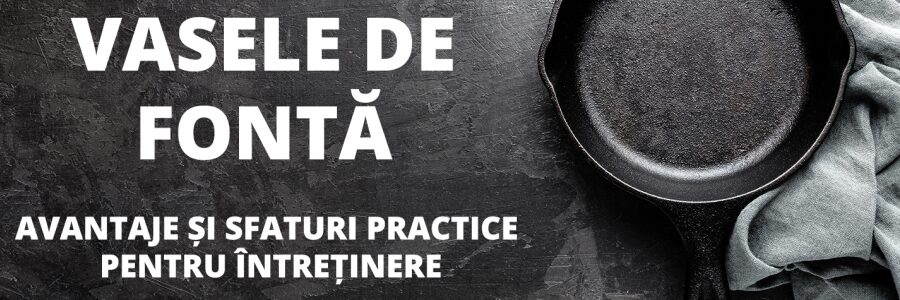 VASELE DE FONTĂ - AVANTAJE ȘI SFATURI PRACTICE PENTRU ÎNTREȚINERE